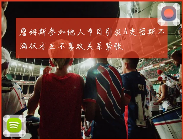 詹姆斯参加他人节目引发A史密斯不满双方互不喜欢关系紧张