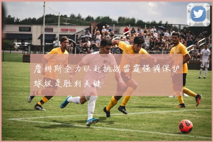 詹姆斯全力以赴挑战雷霆强调保护球权是胜利关键