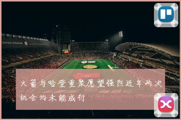 火箭与哈登重聚愿望强烈近年两次机会均未能成行