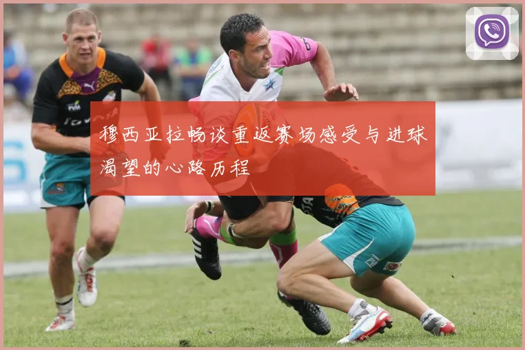 穆西亚拉畅谈重返赛场感受与进球渴望的心路历程