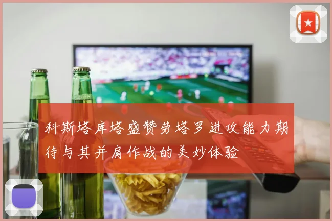 科斯塔库塔盛赞劳塔罗进攻能力期待与其并肩作战的美妙体验