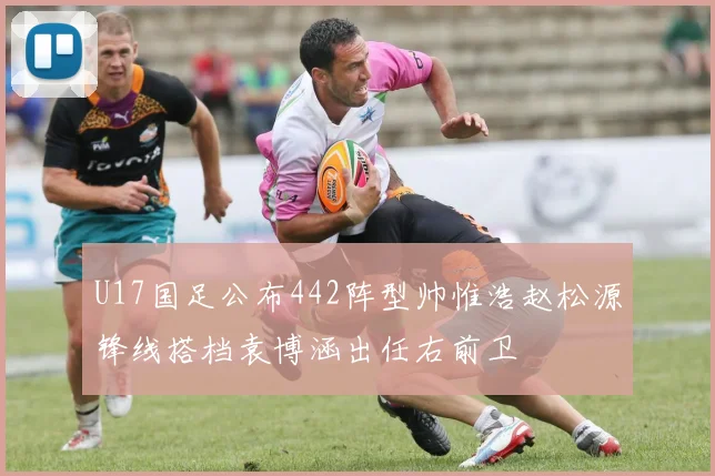 U17国足公布442阵型帅惟浩赵松源锋线搭档袁博涵出任右前卫