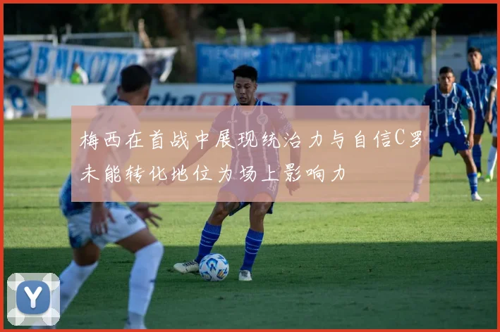 梅西在首战中展现统治力与自信C罗未能转化地位为场上影响力