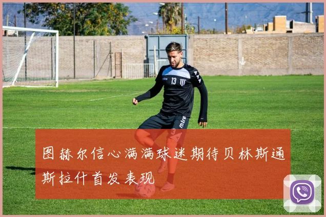 图赫尔信心满满球迷期待贝林斯通斯拉什首发表现