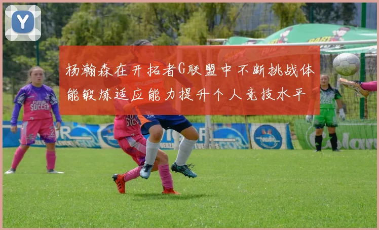 杨瀚森在开拓者G联盟中不断挑战体能锻炼适应能力提升个人竞技水平