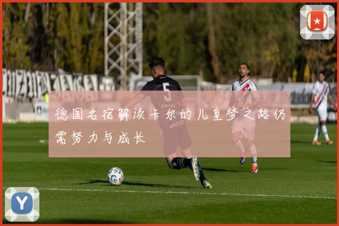 德国名宿解读卡尔的儿皇梦之路仍需努力与成长