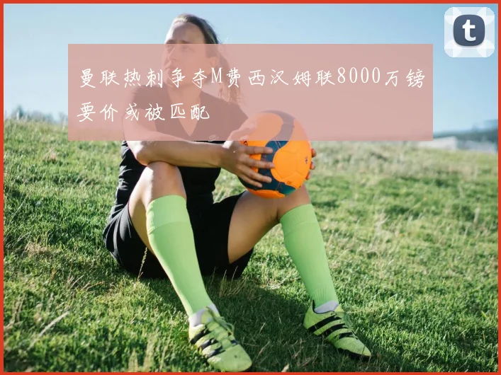 曼联热刺争夺M费西汉姆联8000万镑要价或被匹配