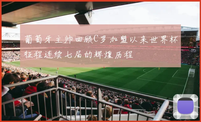 葡萄牙主帅回顾C罗加盟以来世界杯征程连续七届的辉煌历程
