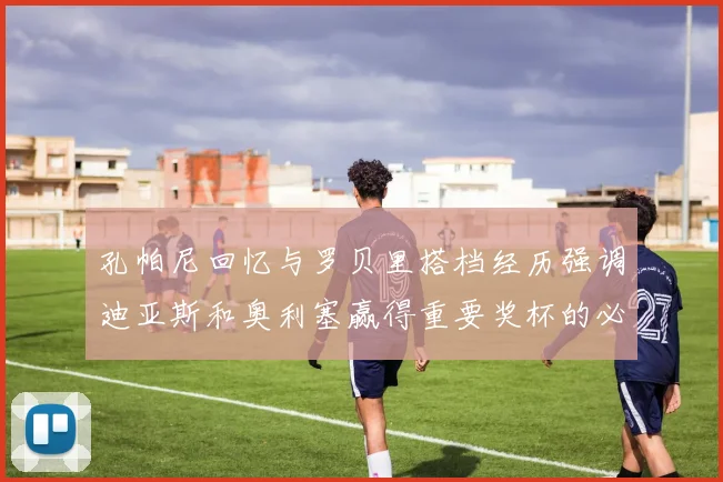 孔帕尼回忆与罗贝里搭档经历强调迪亚斯和奥利塞赢得重要奖杯的必要性