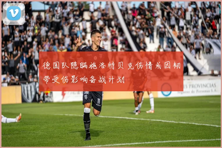 德国队隐瞒施洛特贝克伤情或因韧带受伤影响备战计划