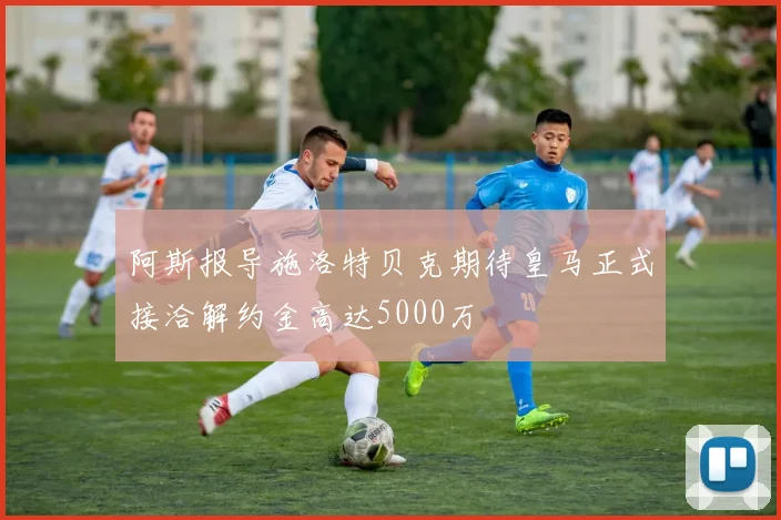阿斯报导施洛特贝克期待皇马正式接洽解约金高达5000万