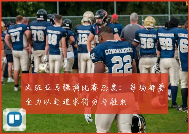 文班亚马强调比赛态度：每场都要全力以赴追求得分与胜利