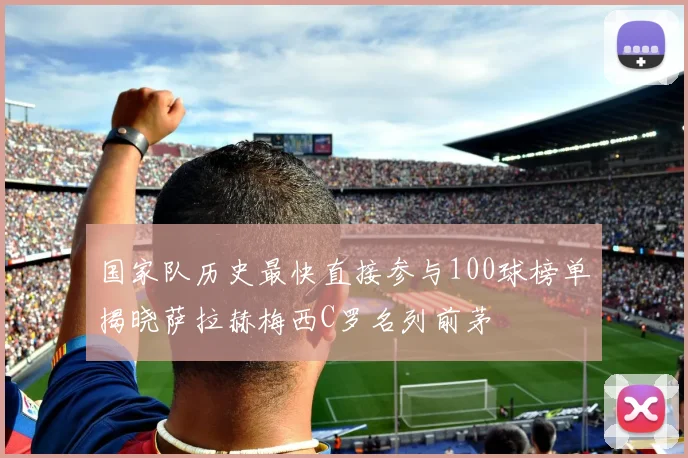 国家队历史最快直接参与100球榜单揭晓萨拉赫梅西C罗名列前茅