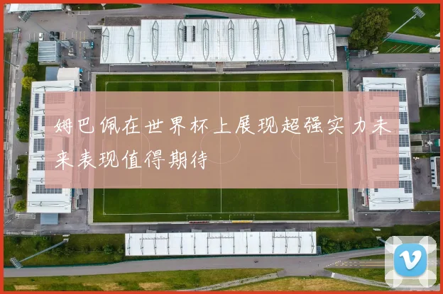 姆巴佩在世界杯上展现超强实力未来表现值得期待