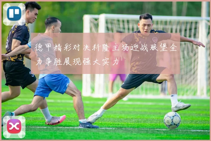 德甲精彩对决科隆主场迎战狼堡全力争胜展现强大实力