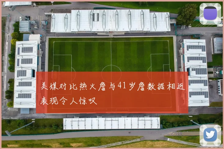 美媒对比热火詹与41岁詹数据相近表现令人惊叹