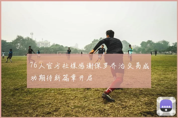 76人官方社媒感谢保罗乔治交易成功期待新篇章开启