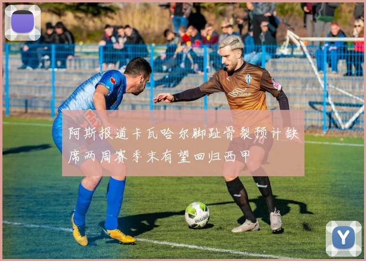 阿斯报道卡瓦哈尔脚趾骨裂预计缺席两周赛季末有望回归西甲