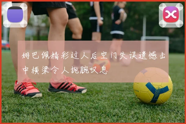 姆巴佩精彩过人后空门失误遗憾击中横梁令人扼腕叹息