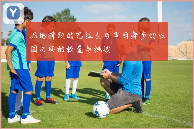 泥地摔跤的巴拉圭与华丽舞步的法国之间的较量与挑战