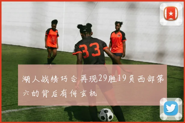 湖人战绩巧合再现29胜19负西部第六的背后有何玄机
