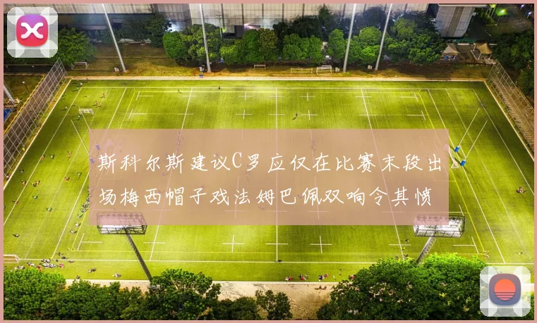 斯科尔斯建议C罗应仅在比赛末段出场梅西帽子戏法姆巴佩双响令其愤怒