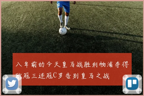 八年前的今天皇马战胜利物浦夺得欧冠三连冠C罗告别皇马之战