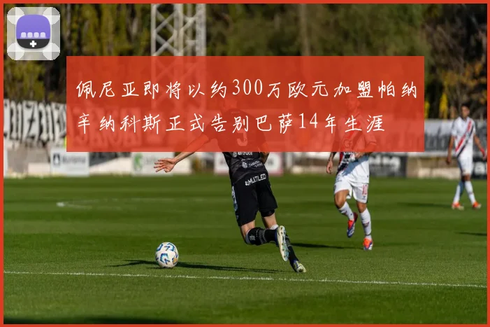 佩尼亚即将以约300万欧元加盟帕纳辛纳科斯正式告别巴萨14年生涯
