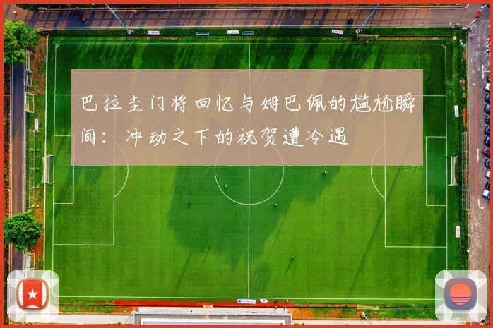 巴拉圭门将回忆与姆巴佩的尴尬瞬间：冲动之下的祝贺遭冷遇