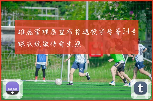 雄鹿管理层宣布将退役字母哥34号球衣致敬传奇生涯